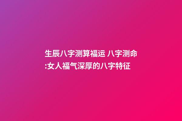 生辰八字测算福运 八字测命:女人福气深厚的八字特征-第1张-观点-玄机派